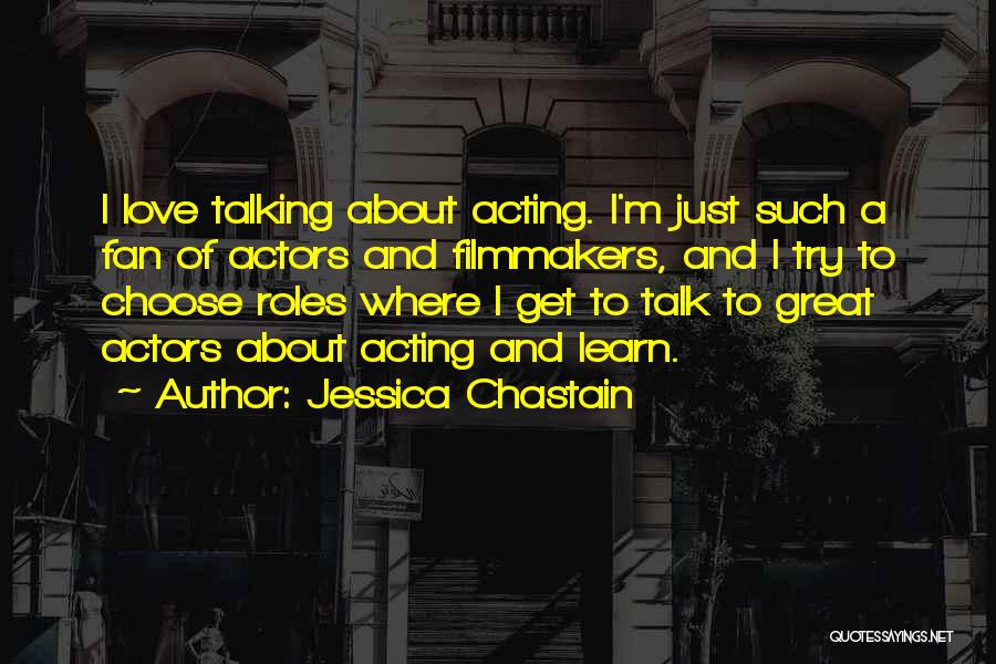 Jessica Chastain Quotes: I Love Talking About Acting. I'm Just Such A Fan Of Actors And Filmmakers, And I Try To Choose Roles