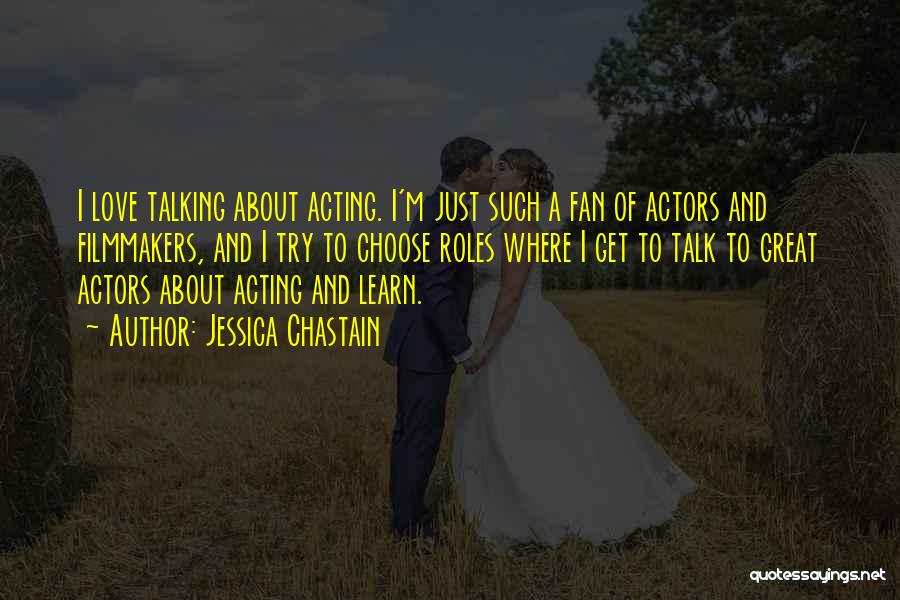 Jessica Chastain Quotes: I Love Talking About Acting. I'm Just Such A Fan Of Actors And Filmmakers, And I Try To Choose Roles