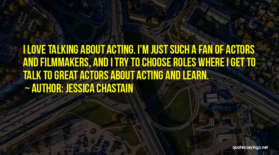 Jessica Chastain Quotes: I Love Talking About Acting. I'm Just Such A Fan Of Actors And Filmmakers, And I Try To Choose Roles