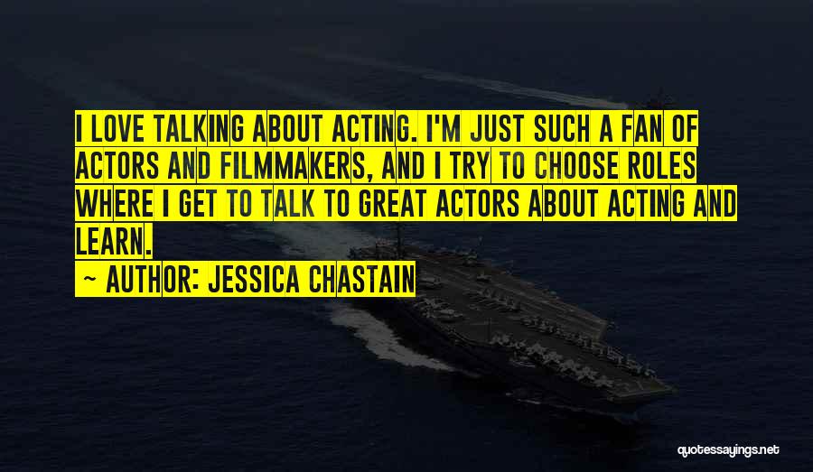 Jessica Chastain Quotes: I Love Talking About Acting. I'm Just Such A Fan Of Actors And Filmmakers, And I Try To Choose Roles