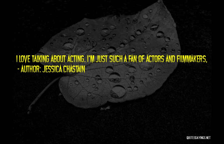 Jessica Chastain Quotes: I Love Talking About Acting. I'm Just Such A Fan Of Actors And Filmmakers, And I Try To Choose Roles
