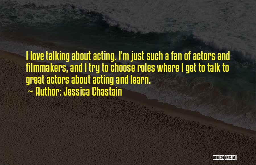 Jessica Chastain Quotes: I Love Talking About Acting. I'm Just Such A Fan Of Actors And Filmmakers, And I Try To Choose Roles