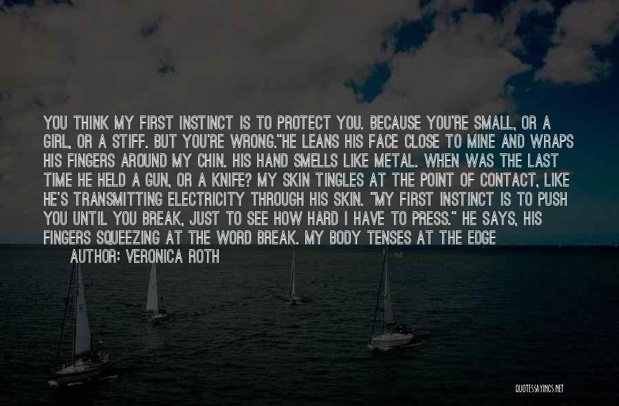 Veronica Roth Quotes: You Think My First Instinct Is To Protect You. Because You're Small, Or A Girl, Or A Stiff. But You're