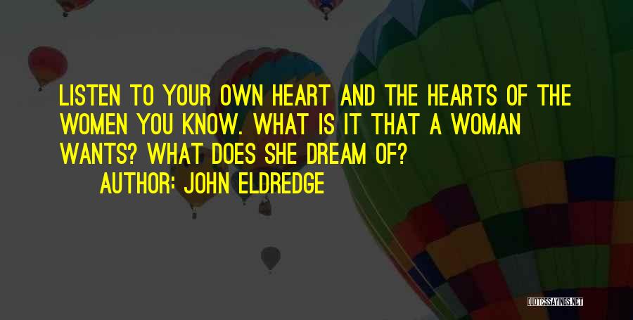 John Eldredge Quotes: Listen To Your Own Heart And The Hearts Of The Women You Know. What Is It That A Woman Wants?