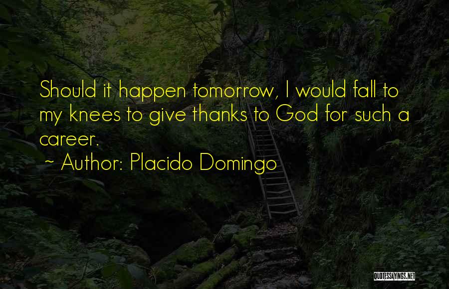 Placido Domingo Quotes: Should It Happen Tomorrow, I Would Fall To My Knees To Give Thanks To God For Such A Career.