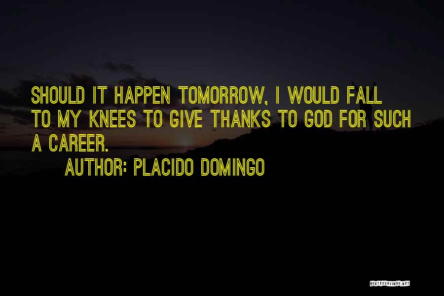 Placido Domingo Quotes: Should It Happen Tomorrow, I Would Fall To My Knees To Give Thanks To God For Such A Career.