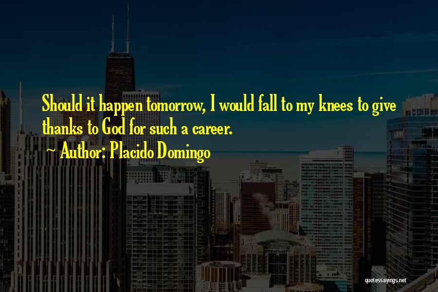 Placido Domingo Quotes: Should It Happen Tomorrow, I Would Fall To My Knees To Give Thanks To God For Such A Career.