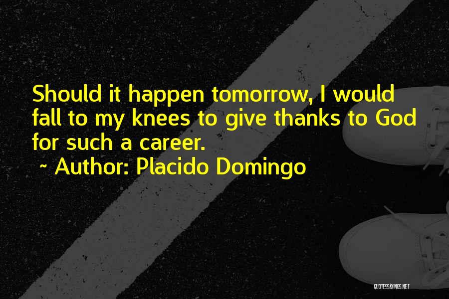 Placido Domingo Quotes: Should It Happen Tomorrow, I Would Fall To My Knees To Give Thanks To God For Such A Career.