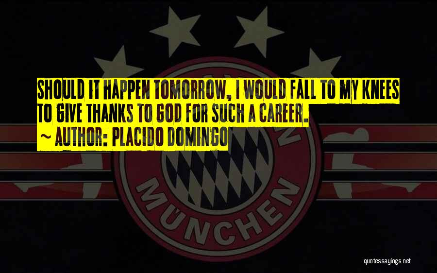 Placido Domingo Quotes: Should It Happen Tomorrow, I Would Fall To My Knees To Give Thanks To God For Such A Career.