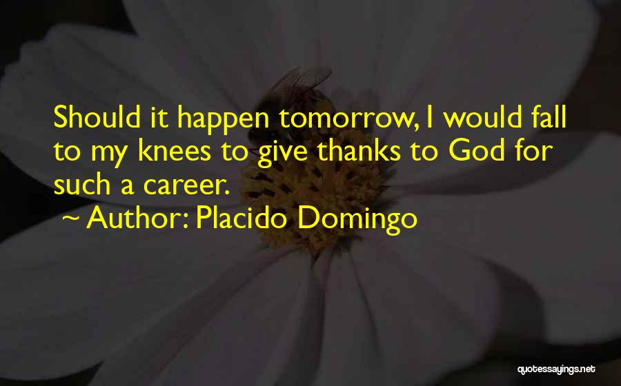 Placido Domingo Quotes: Should It Happen Tomorrow, I Would Fall To My Knees To Give Thanks To God For Such A Career.