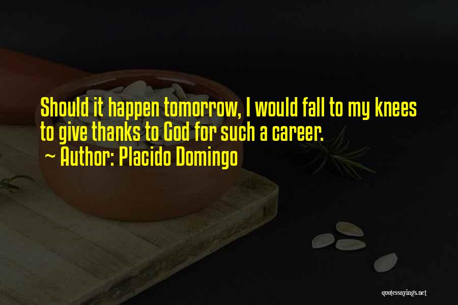 Placido Domingo Quotes: Should It Happen Tomorrow, I Would Fall To My Knees To Give Thanks To God For Such A Career.