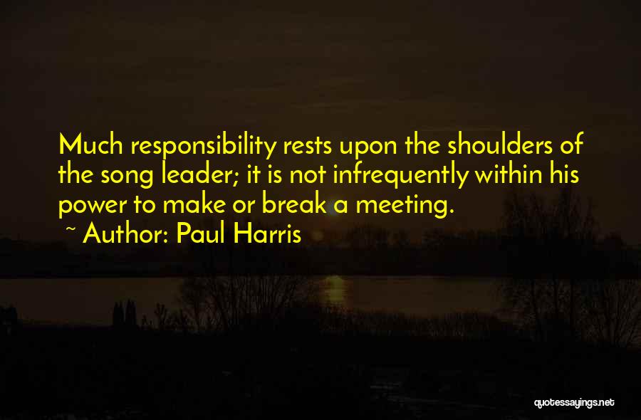 Paul Harris Quotes: Much Responsibility Rests Upon The Shoulders Of The Song Leader; It Is Not Infrequently Within His Power To Make Or