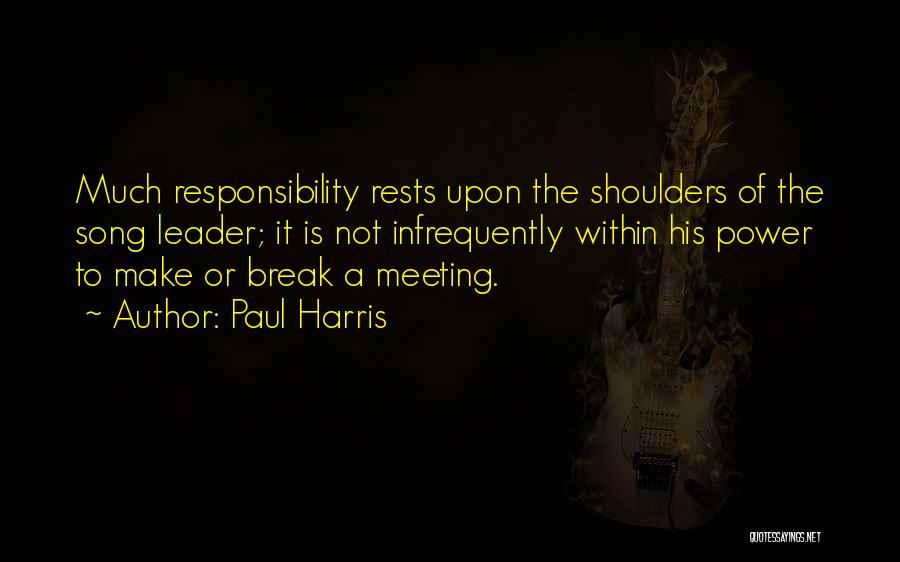 Paul Harris Quotes: Much Responsibility Rests Upon The Shoulders Of The Song Leader; It Is Not Infrequently Within His Power To Make Or