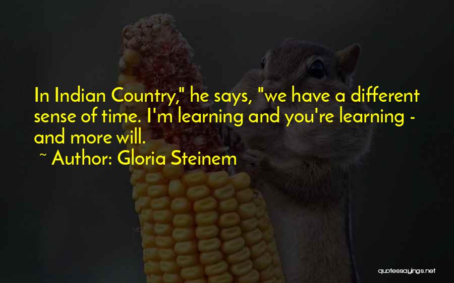 Gloria Steinem Quotes: In Indian Country, He Says, We Have A Different Sense Of Time. I'm Learning And You're Learning - And More