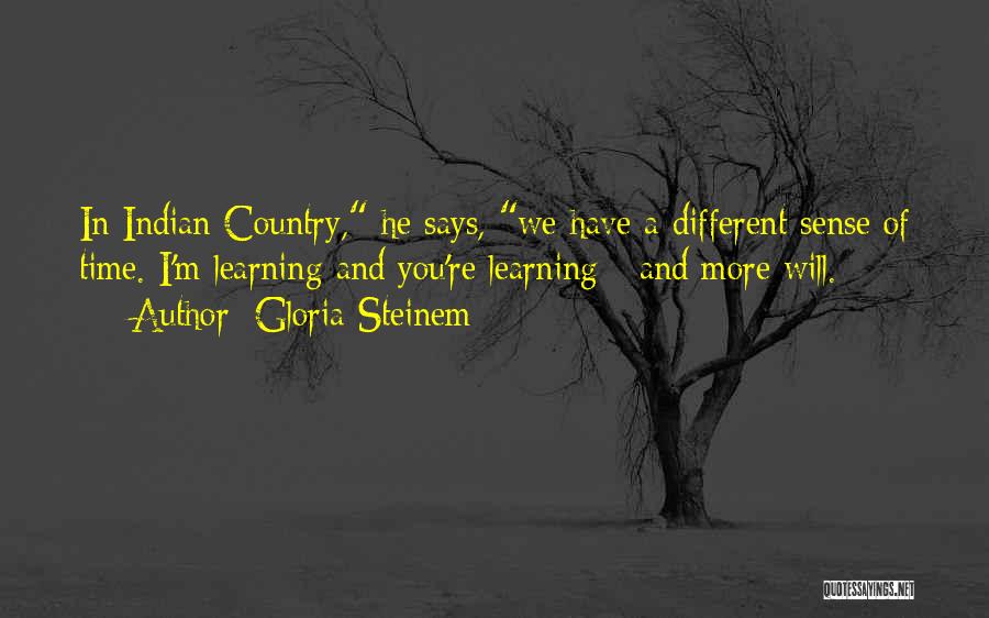Gloria Steinem Quotes: In Indian Country, He Says, We Have A Different Sense Of Time. I'm Learning And You're Learning - And More