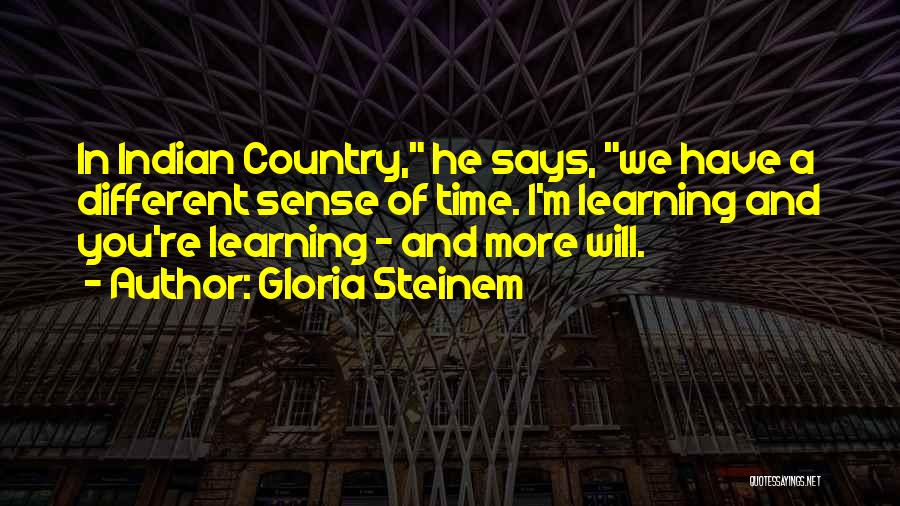 Gloria Steinem Quotes: In Indian Country, He Says, We Have A Different Sense Of Time. I'm Learning And You're Learning - And More