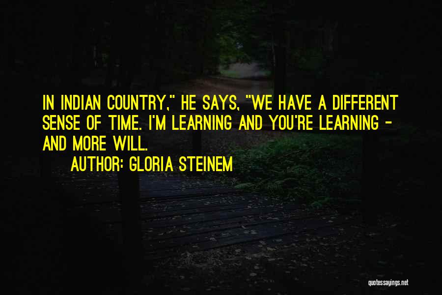 Gloria Steinem Quotes: In Indian Country, He Says, We Have A Different Sense Of Time. I'm Learning And You're Learning - And More