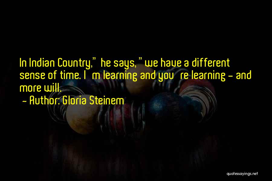 Gloria Steinem Quotes: In Indian Country, He Says, We Have A Different Sense Of Time. I'm Learning And You're Learning - And More
