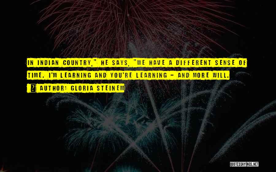 Gloria Steinem Quotes: In Indian Country, He Says, We Have A Different Sense Of Time. I'm Learning And You're Learning - And More