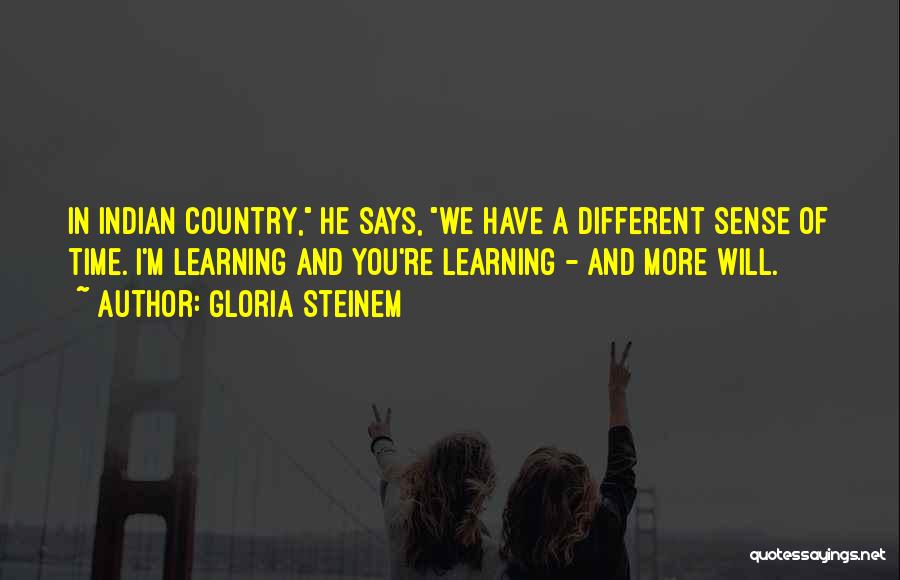 Gloria Steinem Quotes: In Indian Country, He Says, We Have A Different Sense Of Time. I'm Learning And You're Learning - And More