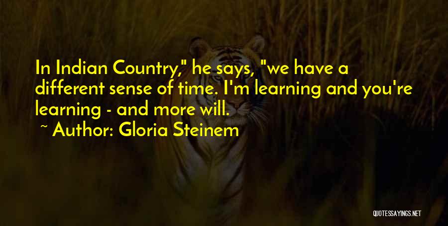 Gloria Steinem Quotes: In Indian Country, He Says, We Have A Different Sense Of Time. I'm Learning And You're Learning - And More