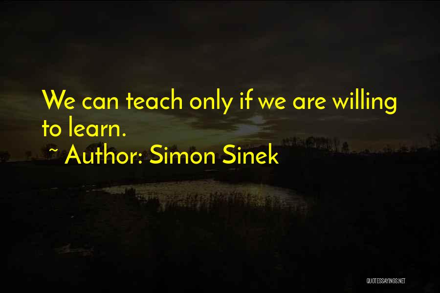 Simon Sinek Quotes: We Can Teach Only If We Are Willing To Learn.