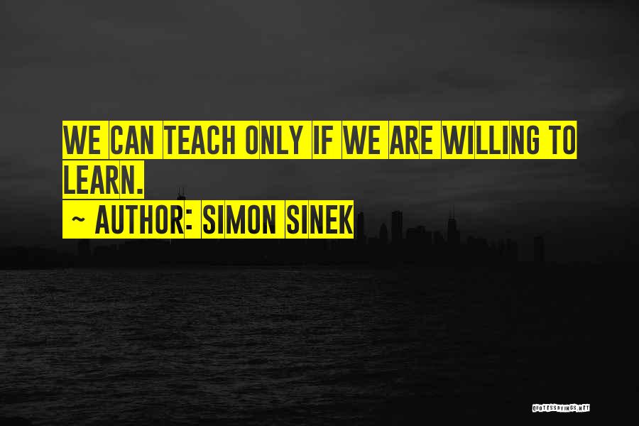 Simon Sinek Quotes: We Can Teach Only If We Are Willing To Learn.