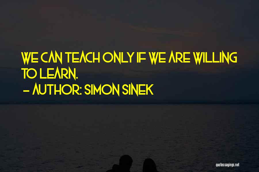 Simon Sinek Quotes: We Can Teach Only If We Are Willing To Learn.