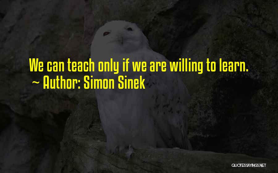 Simon Sinek Quotes: We Can Teach Only If We Are Willing To Learn.