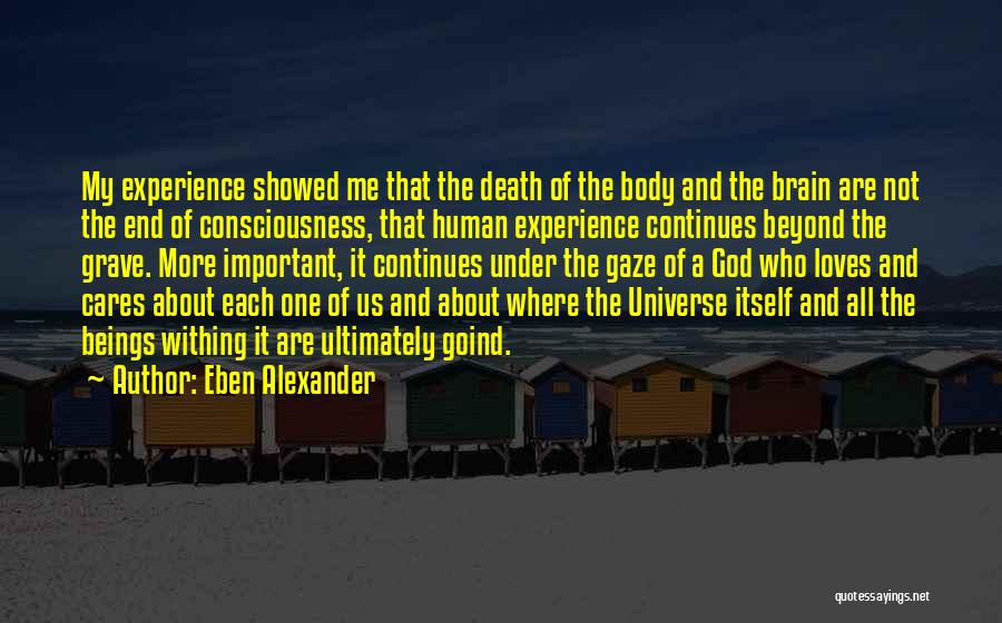Eben Alexander Quotes: My Experience Showed Me That The Death Of The Body And The Brain Are Not The End Of Consciousness, That
