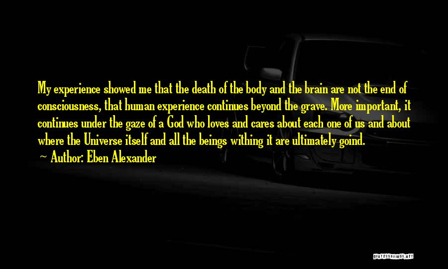 Eben Alexander Quotes: My Experience Showed Me That The Death Of The Body And The Brain Are Not The End Of Consciousness, That