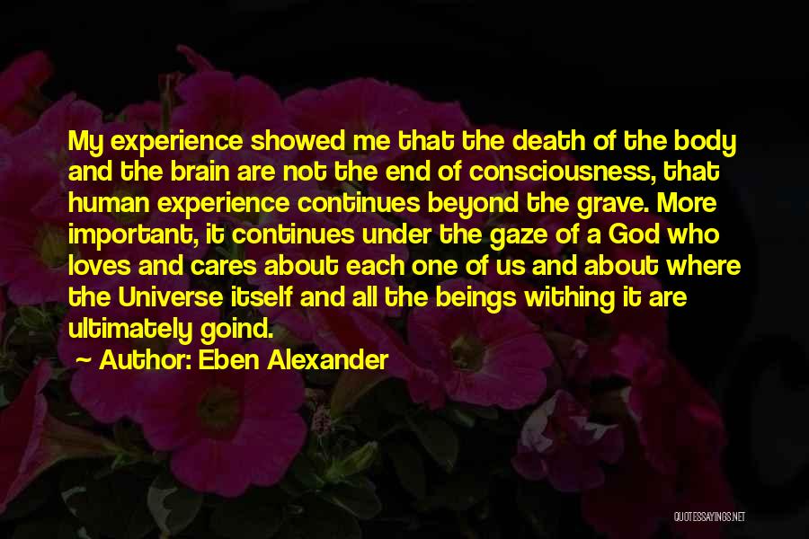 Eben Alexander Quotes: My Experience Showed Me That The Death Of The Body And The Brain Are Not The End Of Consciousness, That