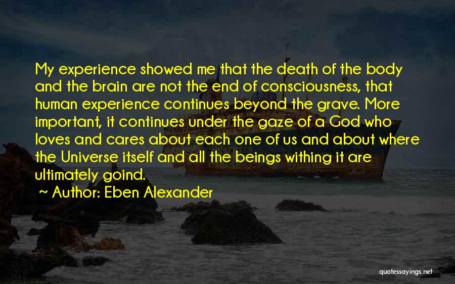 Eben Alexander Quotes: My Experience Showed Me That The Death Of The Body And The Brain Are Not The End Of Consciousness, That