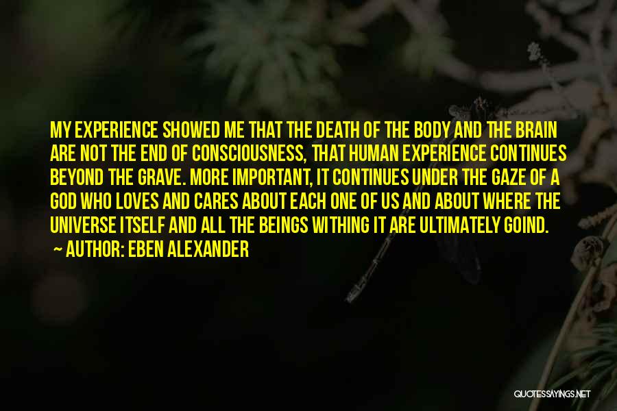 Eben Alexander Quotes: My Experience Showed Me That The Death Of The Body And The Brain Are Not The End Of Consciousness, That