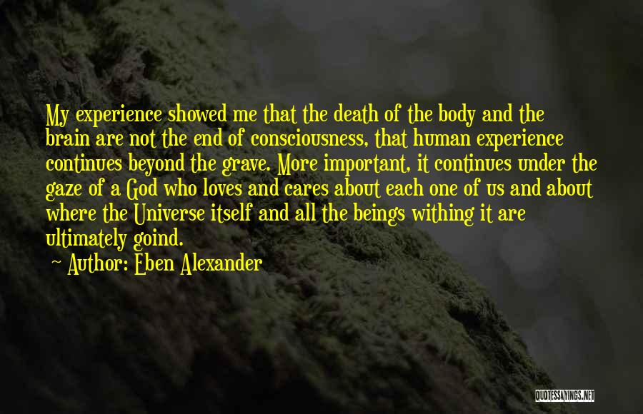 Eben Alexander Quotes: My Experience Showed Me That The Death Of The Body And The Brain Are Not The End Of Consciousness, That