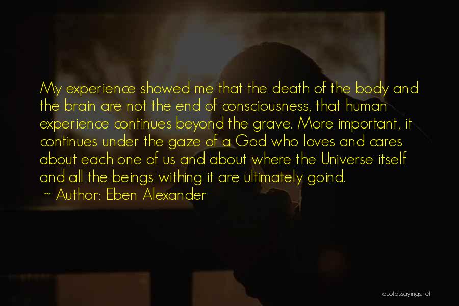 Eben Alexander Quotes: My Experience Showed Me That The Death Of The Body And The Brain Are Not The End Of Consciousness, That