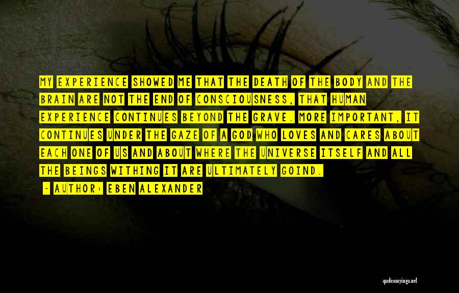 Eben Alexander Quotes: My Experience Showed Me That The Death Of The Body And The Brain Are Not The End Of Consciousness, That