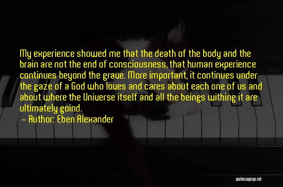 Eben Alexander Quotes: My Experience Showed Me That The Death Of The Body And The Brain Are Not The End Of Consciousness, That