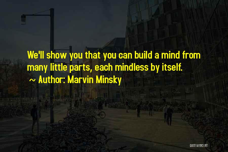 Marvin Minsky Quotes: We'll Show You That You Can Build A Mind From Many Little Parts, Each Mindless By Itself.