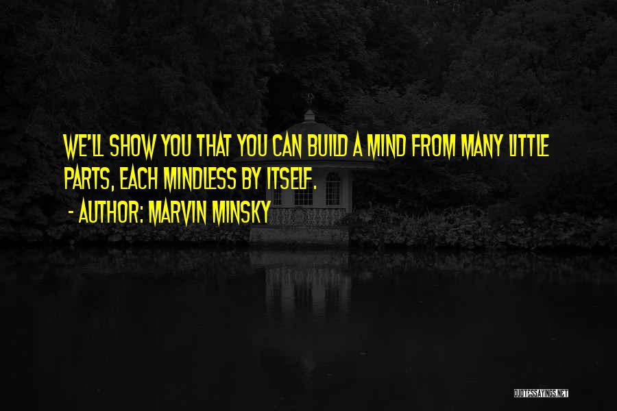 Marvin Minsky Quotes: We'll Show You That You Can Build A Mind From Many Little Parts, Each Mindless By Itself.