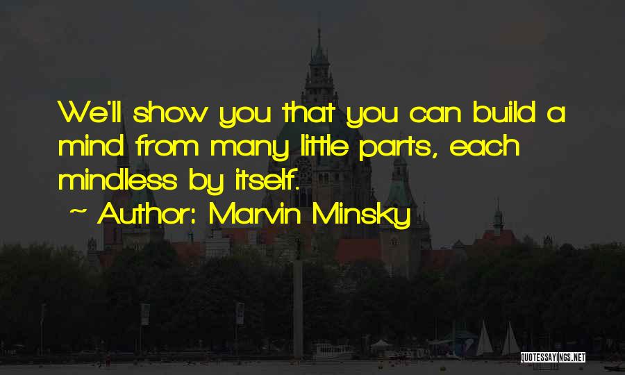 Marvin Minsky Quotes: We'll Show You That You Can Build A Mind From Many Little Parts, Each Mindless By Itself.