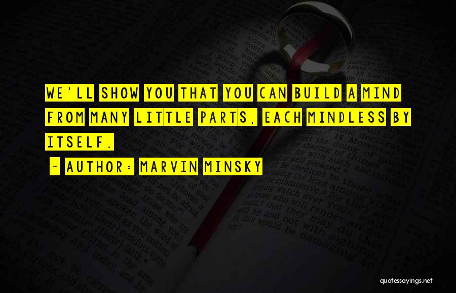 Marvin Minsky Quotes: We'll Show You That You Can Build A Mind From Many Little Parts, Each Mindless By Itself.