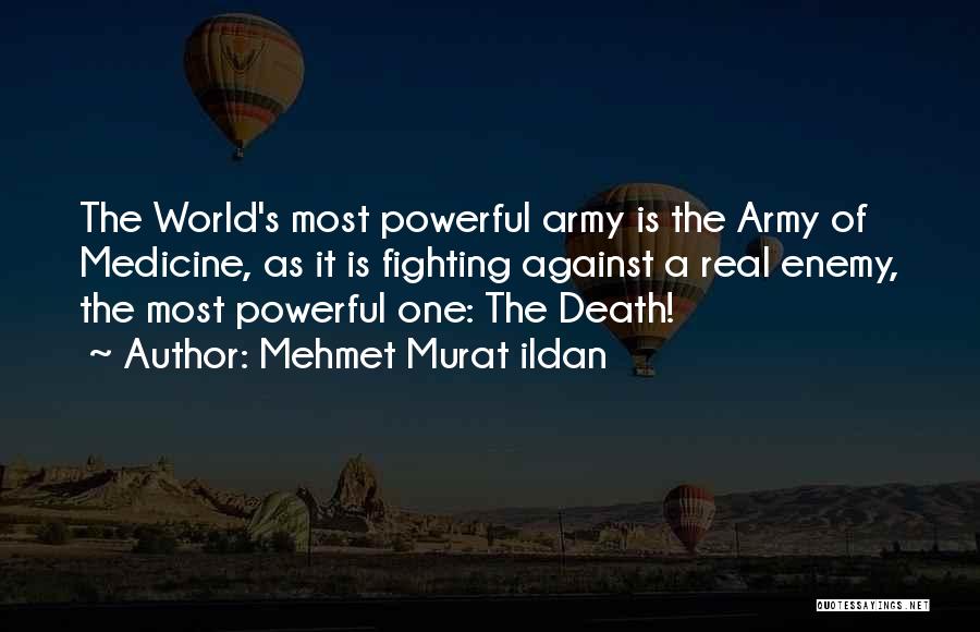 Mehmet Murat Ildan Quotes: The World's Most Powerful Army Is The Army Of Medicine, As It Is Fighting Against A Real Enemy, The Most