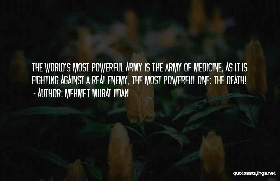 Mehmet Murat Ildan Quotes: The World's Most Powerful Army Is The Army Of Medicine, As It Is Fighting Against A Real Enemy, The Most