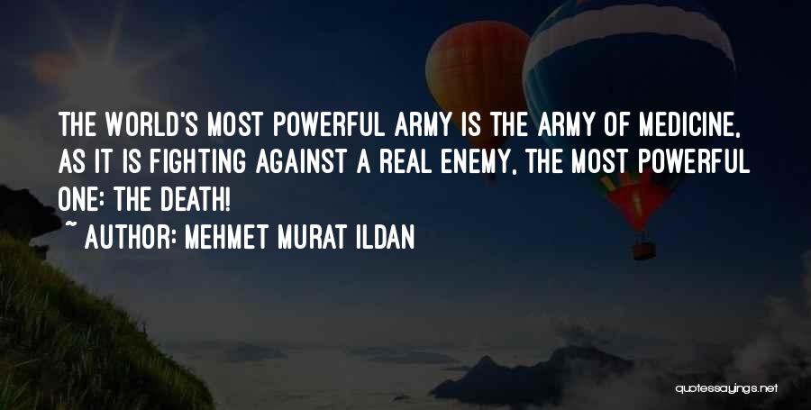 Mehmet Murat Ildan Quotes: The World's Most Powerful Army Is The Army Of Medicine, As It Is Fighting Against A Real Enemy, The Most