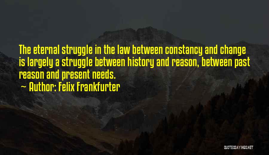 Felix Frankfurter Quotes: The Eternal Struggle In The Law Between Constancy And Change Is Largely A Struggle Between History And Reason, Between Past