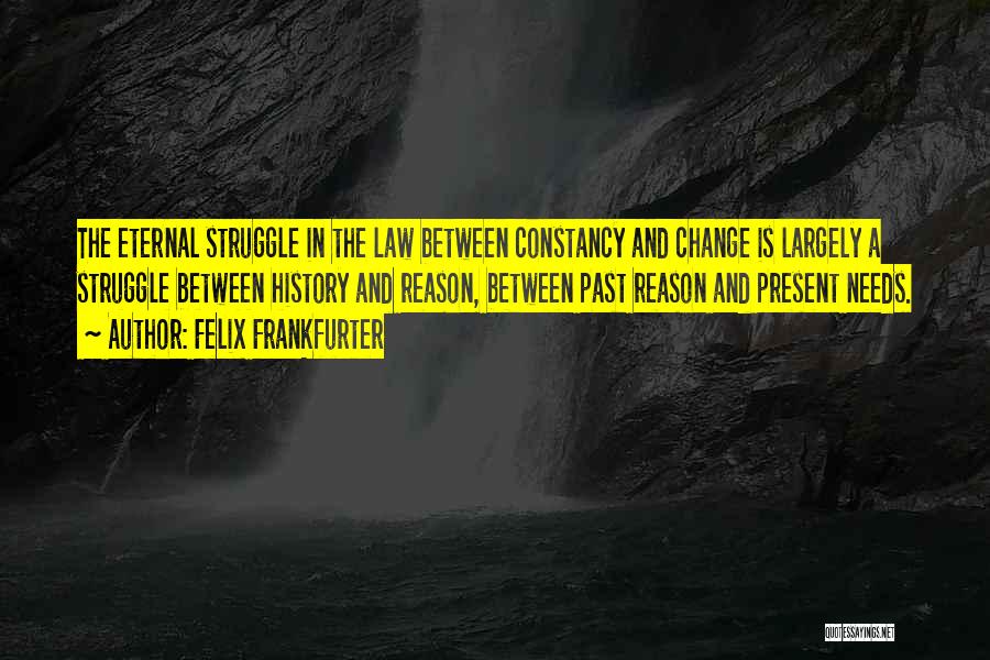 Felix Frankfurter Quotes: The Eternal Struggle In The Law Between Constancy And Change Is Largely A Struggle Between History And Reason, Between Past