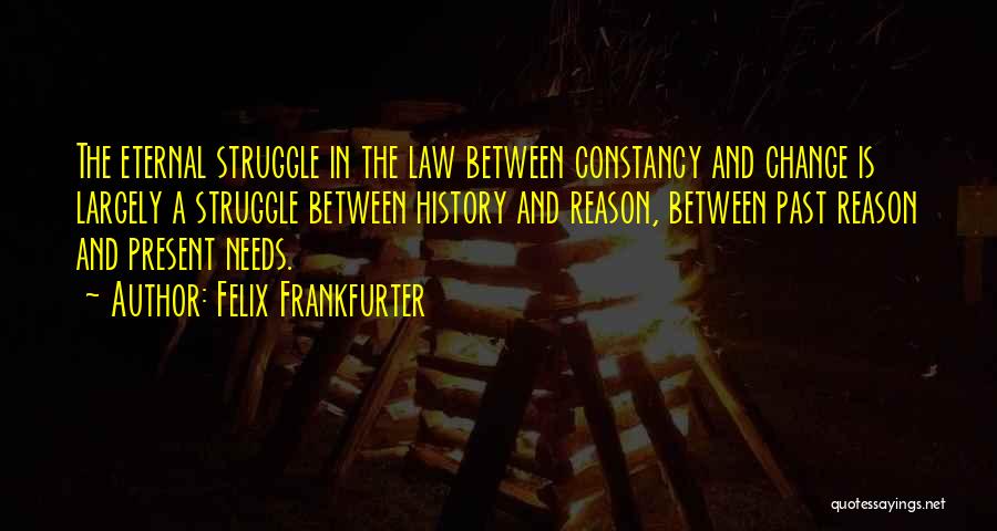 Felix Frankfurter Quotes: The Eternal Struggle In The Law Between Constancy And Change Is Largely A Struggle Between History And Reason, Between Past