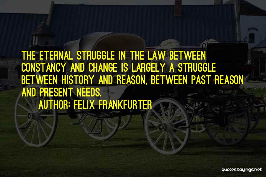 Felix Frankfurter Quotes: The Eternal Struggle In The Law Between Constancy And Change Is Largely A Struggle Between History And Reason, Between Past