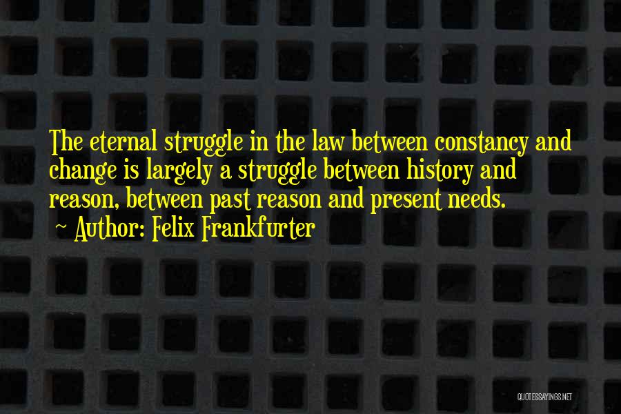 Felix Frankfurter Quotes: The Eternal Struggle In The Law Between Constancy And Change Is Largely A Struggle Between History And Reason, Between Past